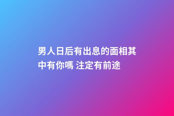 男人日后有出息的面相其中有你嗎 注定有前途